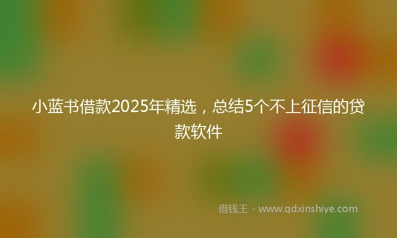 小蓝书借款2025年精选，总结5个不上征信的贷款软件