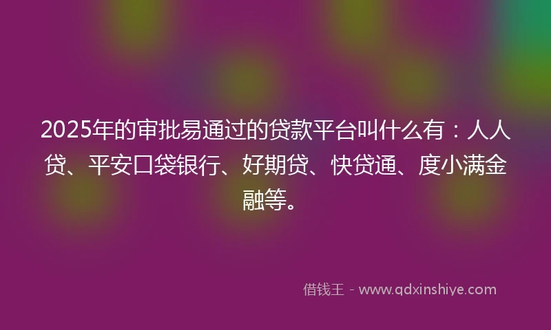 2025年的审批易通过的贷款平台叫什么有:人人贷、平安口袋银行、好期贷、快贷通、度小满金融等。