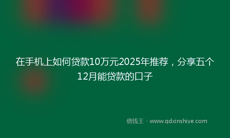在手机上如何贷款10万元2025年推荐，分享五个12月能贷款的口子