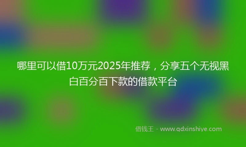 哪里可以借10万元2025年推荐，分享五个无视黑白百分百下款的借款平台