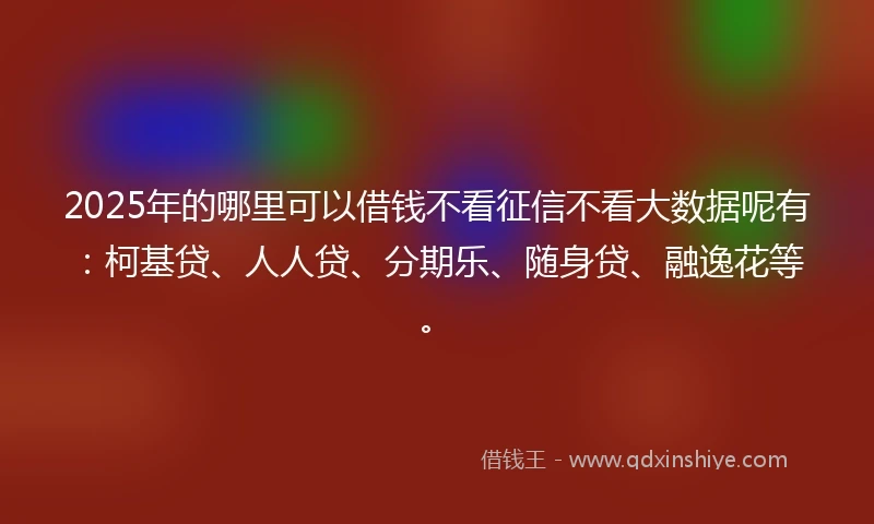 2025年的哪里可以借钱不看征信不看大数据呢有：柯基贷、人人贷、分期乐、随身贷、融逸花等。