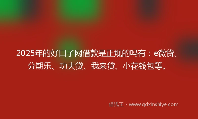 2025年的好口子网借款是正规的吗有：e微贷、分期乐、功夫贷、我来贷、小花钱包等。