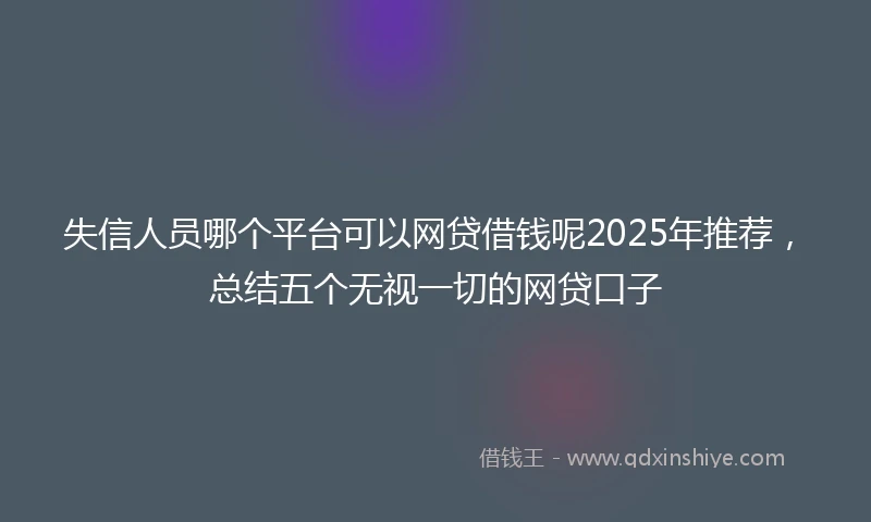 失信人员哪个平台可以网贷借钱呢2025年推荐,总结五个无视一切的网贷口子