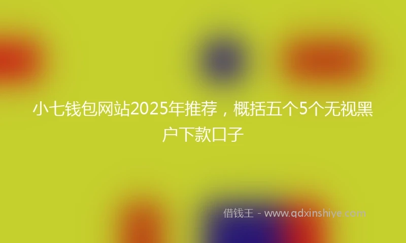 小七钱包网站2025年推荐，概括五个5个无视黑户下款口子