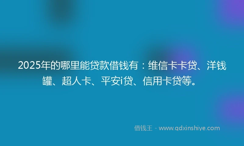 2025年的哪里能贷款借钱有:维信卡卡贷、洋钱罐、超人卡、平安i贷、信用卡贷等。