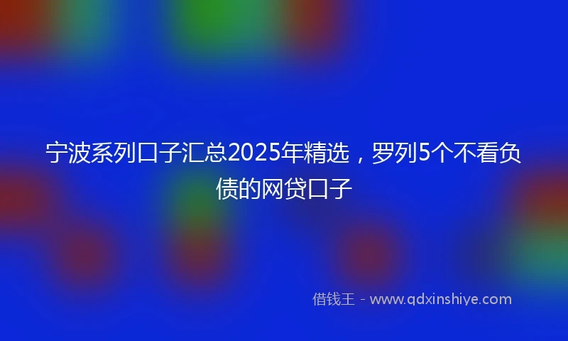宁波系列口子汇总2025年精选，罗列5个不看负债的网贷口子