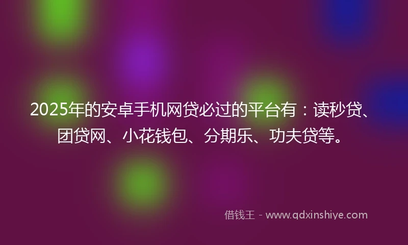 2025年的安卓手机网贷必过的平台有：读秒贷、团贷网、小花钱包、分期乐、功夫贷等。