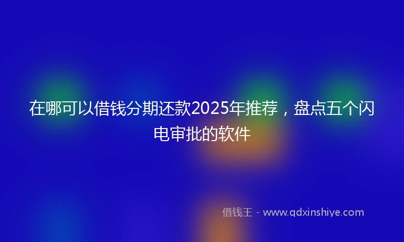 在哪可以借钱分期还款2025年推荐，盘点五个闪电审批的软件
