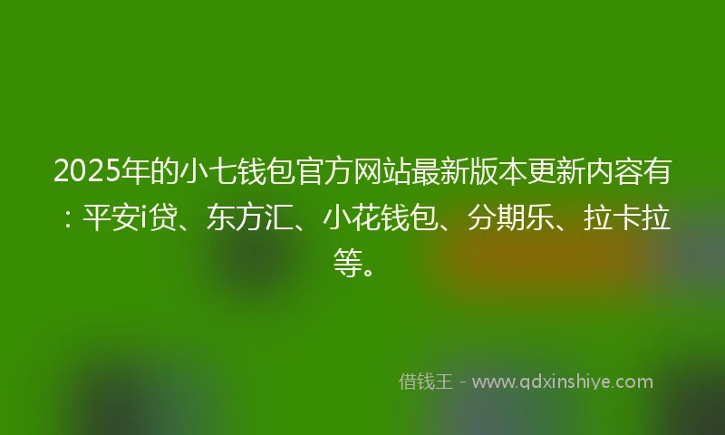 2025年的小七钱包官方网站最新版本更新内容有：平安i贷、东方汇、小花钱包、分期乐、拉卡拉等。