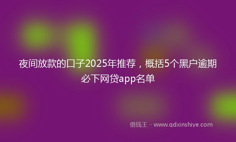 夜间放款的口子2025年推荐，概括5个黑户逾期必下网贷app名单