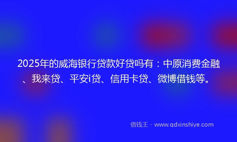 2025年的威海银行贷款好贷吗有：中原消费金融、我来贷、平安i贷、信用卡贷、微博借钱等。