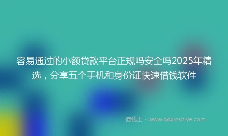 容易通过的小额贷款平台正规吗安全吗2025年精选，分享五个手机和身份证快速借钱软件
