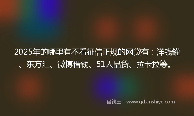 2025年的哪里有不看征信正规的网贷有：洋钱罐、东方汇、微博借钱、51人品贷、拉卡拉等。