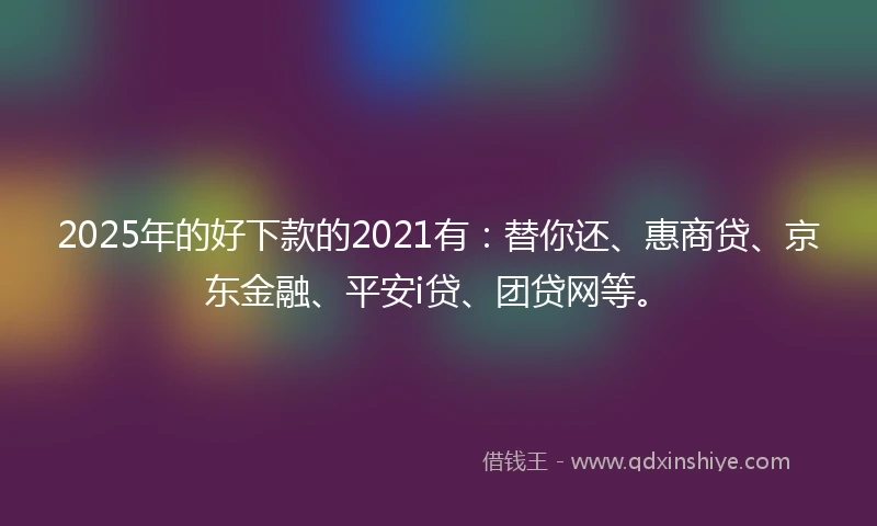 2025年的好下款的2021有：替你还、惠商贷、京东金融、平安i贷、团贷网等。