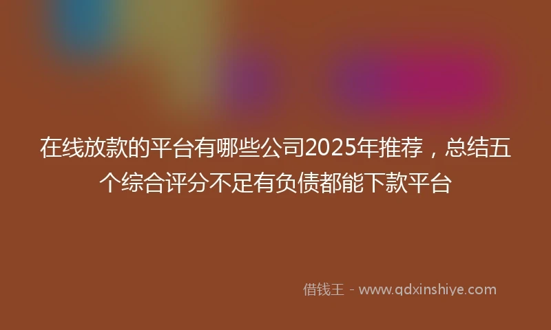 在线放款的平台有哪些公司2025年推荐，总结五个综合评分不足有负债都能下款平台