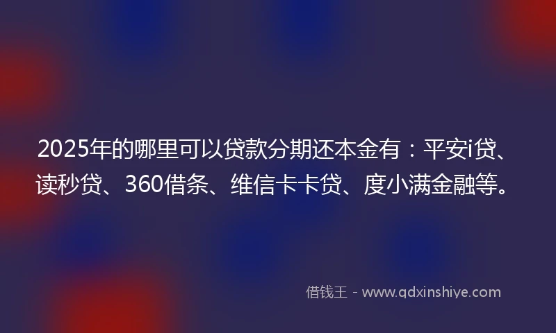 2025年的哪里可以贷款分期还本金有：平安i贷、读秒贷、360借条、维信卡卡贷、度小满金融等。