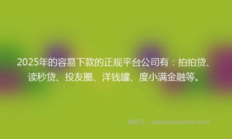 2025年的容易下款的正规平台公司有：拍拍贷、读秒贷、投友圈、洋钱罐、度小满金融等。