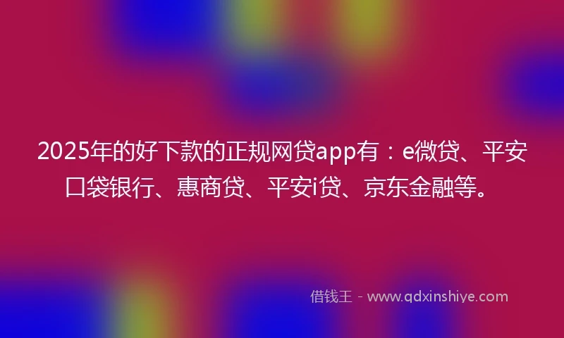 2025年的好下款的正规网贷app有：e微贷、平安口袋银行、惠商贷、平安i贷、京东金融等。