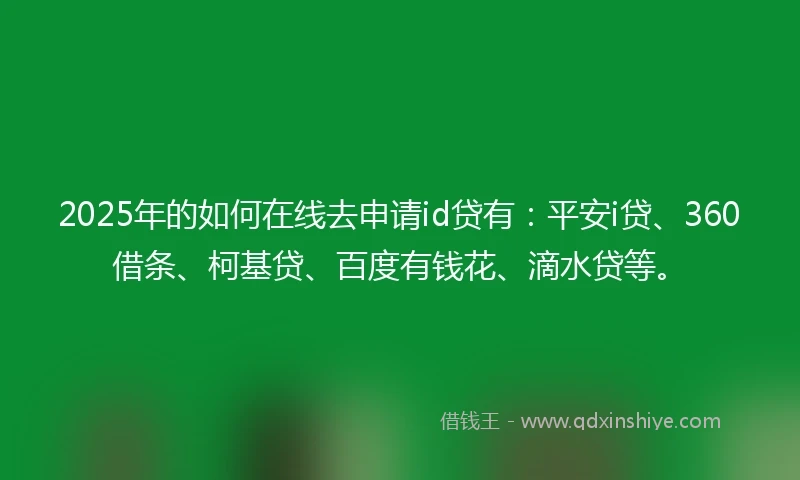 2025年的如何在线去申请id贷有：平安i贷、360借条、柯基贷、百度有钱花、滴水贷等。