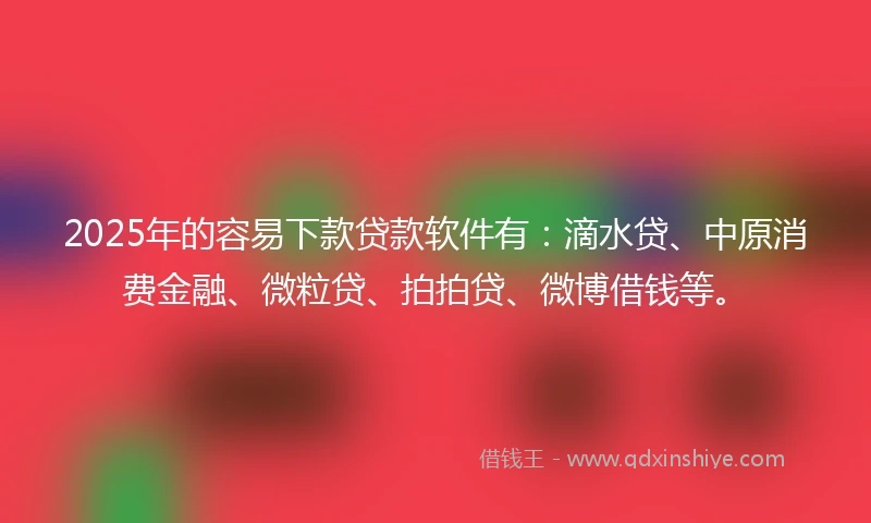 2025年的容易下款贷款软件有:滴水贷、中原消费金融、微粒贷、拍拍贷、微博借钱等。