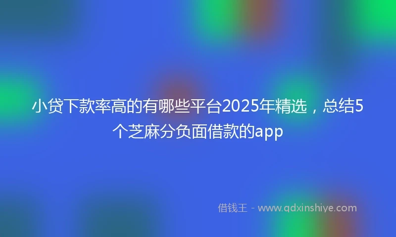 小贷下款率高的有哪些平台2025年精选，总结5个芝麻分负面借款的app