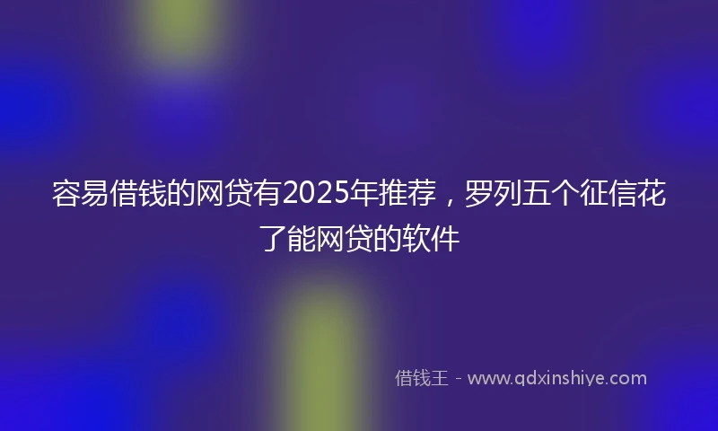 容易借钱的网贷有2025年推荐，罗列五个征信花了能网贷的软件