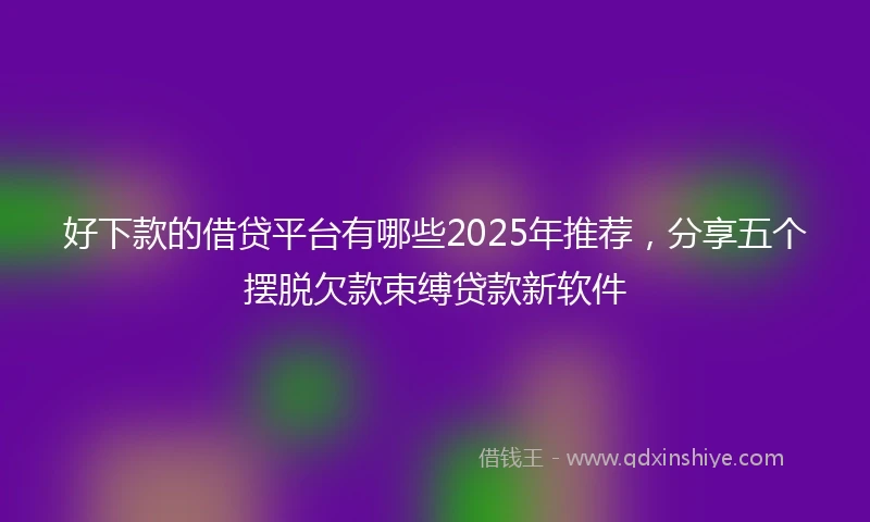 好下款的借贷平台有哪些2025年推荐，分享五个摆脱欠款束缚贷款新软件