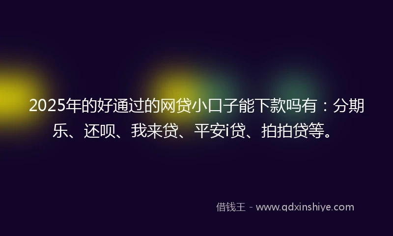 2025年的好通过的网贷小口子能下款吗有：分期乐、还呗、我来贷、平安i贷、拍拍贷等。