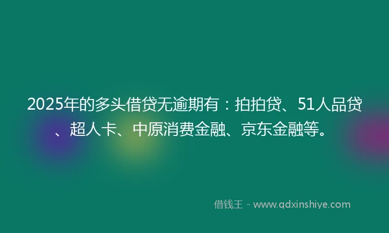 2025年的多头借贷无逾期有：拍拍贷、51人品贷、超人卡、中原消费金融、京东金融等。