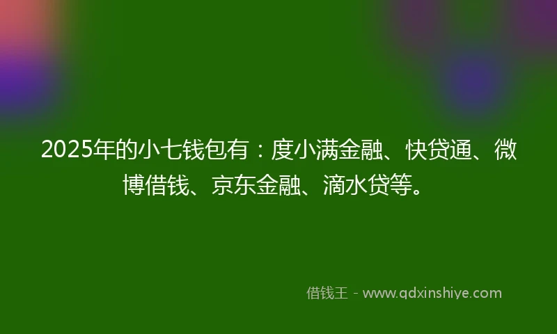 2025年的小七钱包有：度小满金融、快贷通、微博借钱、京东金融、滴水贷等。