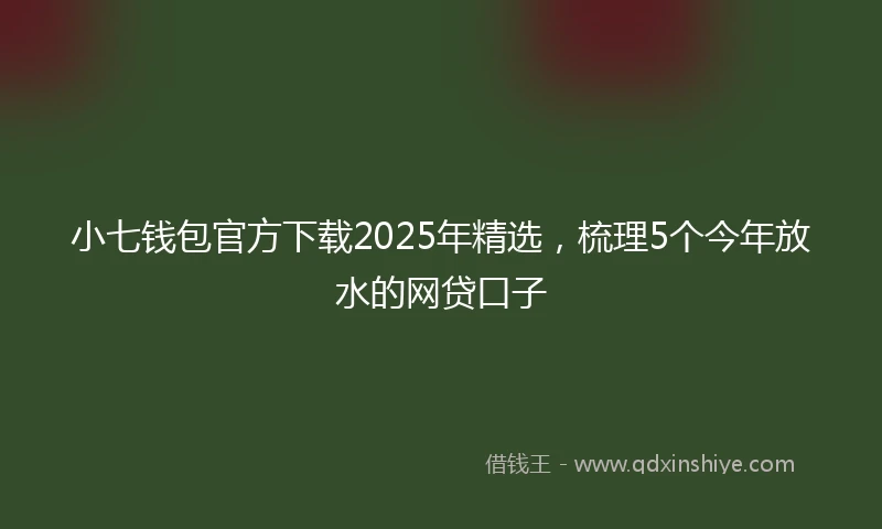 小七钱包官方下载2025年精选，梳理5个今年放水的网贷口子