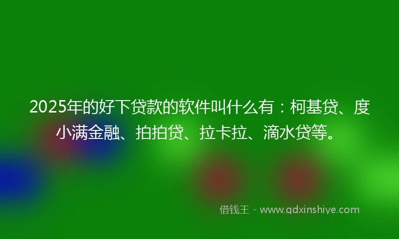 2025年的好下贷款的软件叫什么有：柯基贷、度小满金融、拍拍贷、拉卡拉、滴水贷等。