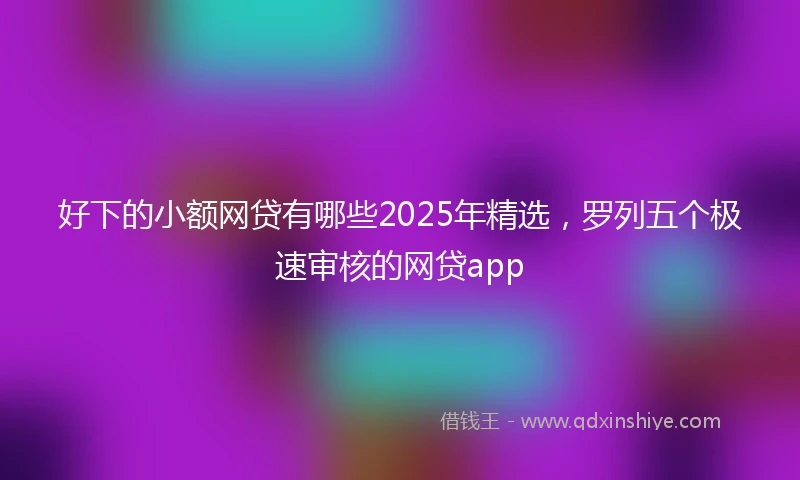 好下的小额网贷有哪些2025年精选，罗列五个极速审核的网贷app