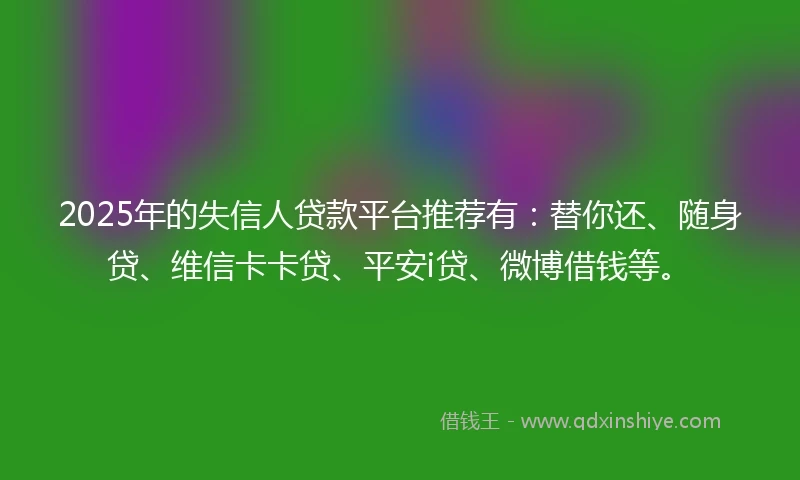 2025年的失信人贷款平台推荐有:替你还、随身贷、维信卡卡贷、平安i贷、微博借钱等。