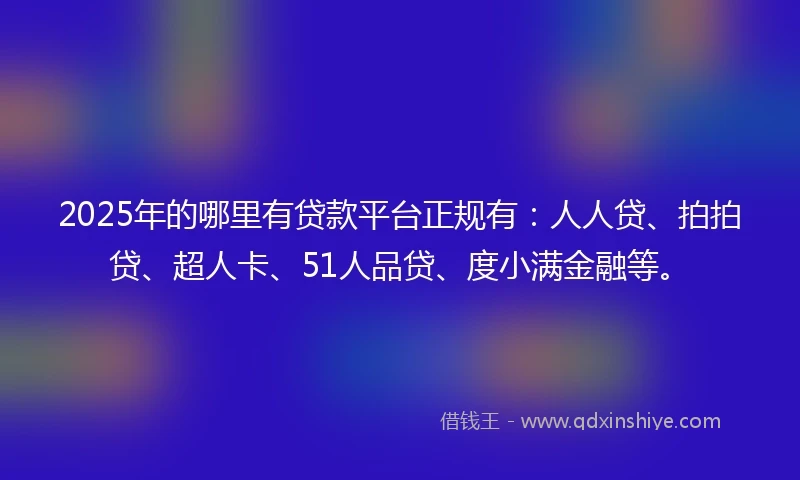 2025年的哪里有贷款平台正规有：人人贷、拍拍贷、超人卡、51人品贷、度小满金融等。