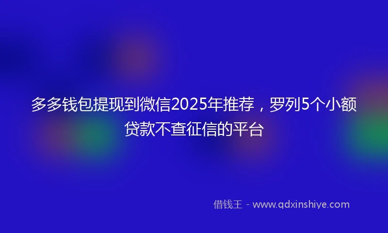 多多钱包提现到微信2025年推荐，罗列5个小额贷款不查征信的平台