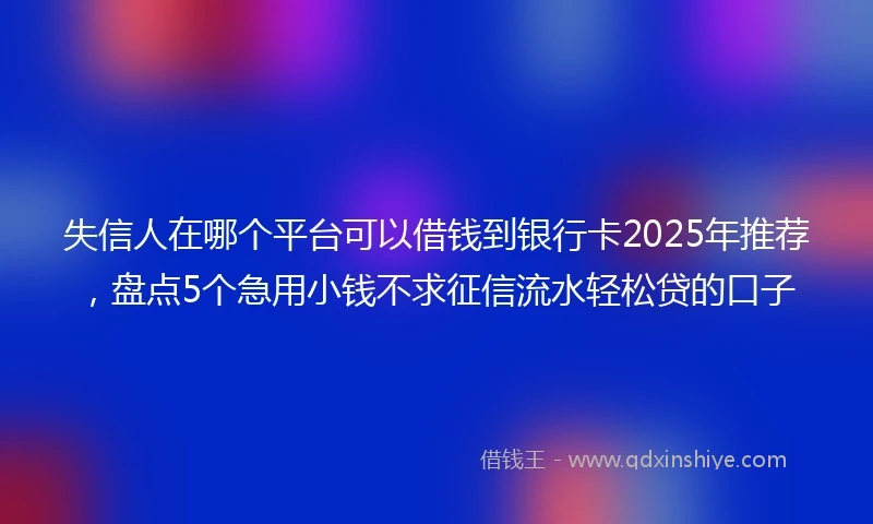 失信人在哪个平台可以借钱到银行卡2025年推荐，盘点5个急用小钱不求征信流水轻松贷的口子