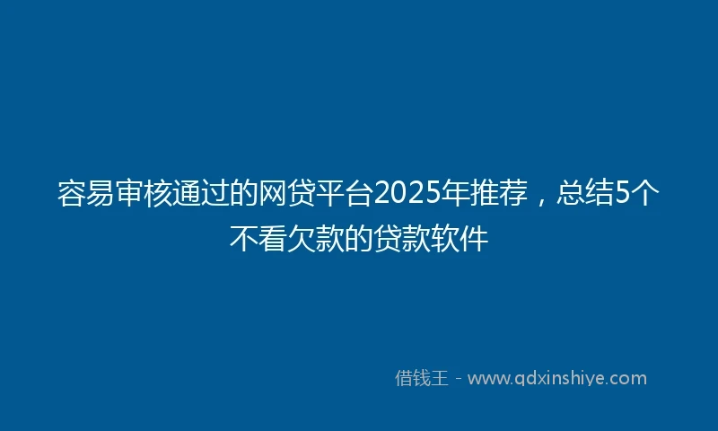 容易审核通过的网贷平台2025年推荐,总结5个不看欠款的贷款软件
