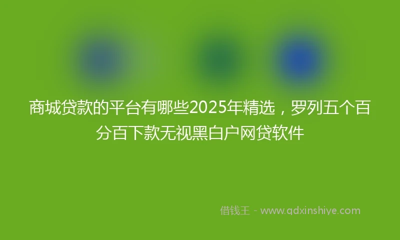 商城贷款的平台有哪些2025年精选，罗列五个百分百下款无视黑白户网贷软件