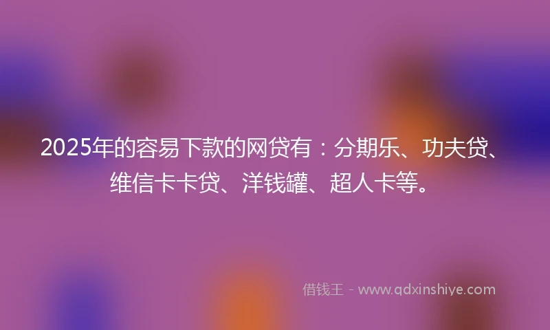 2025年的容易下款的网贷有：分期乐、功夫贷、维信卡卡贷、洋钱罐、超人卡等。