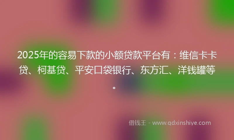 2025年的容易下款的小额贷款平台有：维信卡卡贷、柯基贷、平安口袋银行、东方汇、洋钱罐等。