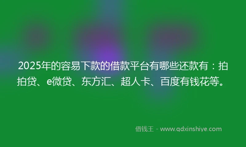 2025年的容易下款的借款平台有哪些还款有：拍拍贷、e微贷、东方汇、超人卡、百度有钱花等。