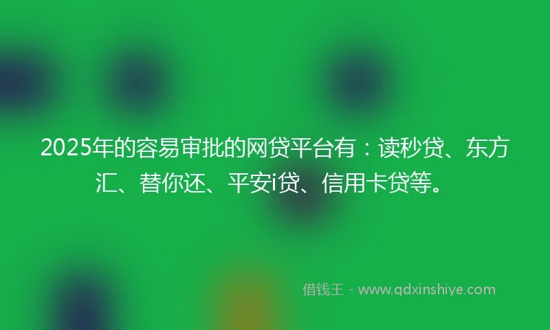 2025年的容易审批的网贷平台有：读秒贷、东方汇、替你还、平安i贷、信用卡贷等。