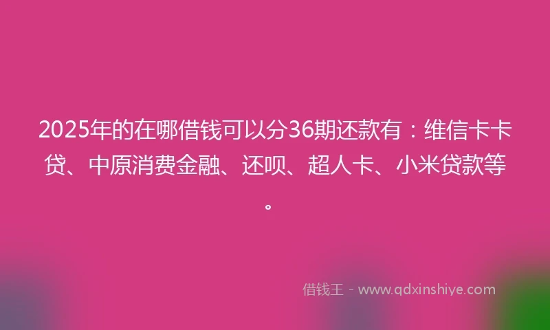 2025年的在哪借钱可以分36期还款有：维信卡卡贷、中原消费金融、还呗、超人卡、小米贷款等。