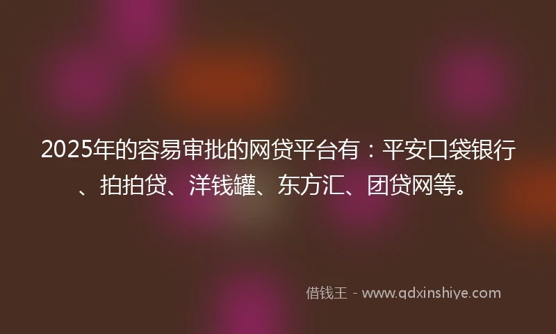 2025年的容易审批的网贷平台有：平安口袋银行、拍拍贷、洋钱罐、东方汇、团贷网等。