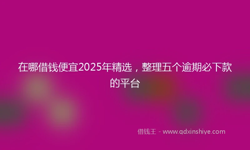 在哪借钱便宜2025年精选，整理五个逾期必下款的平台
