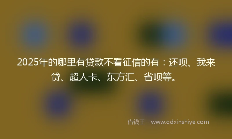 2025年的哪里有贷款不看征信的有:还呗、我来贷、超人卡、东方汇、省呗等。