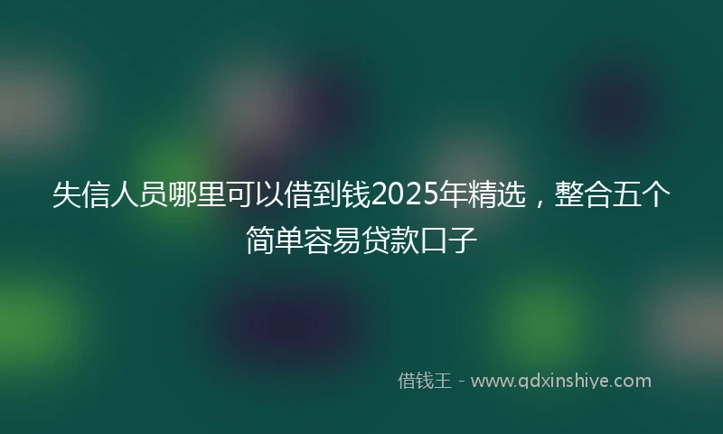 失信人员哪里可以借到钱2025年精选，整合五个简单容易贷款口子
