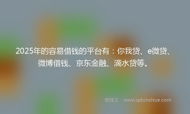 2025年的容易借钱的平台有：你我贷、e微贷、微博借钱、京东金融、滴水贷等。
