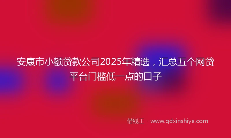 安康市小额贷款公司2025年精选,汇总五个网贷平台门槛低一点的口子